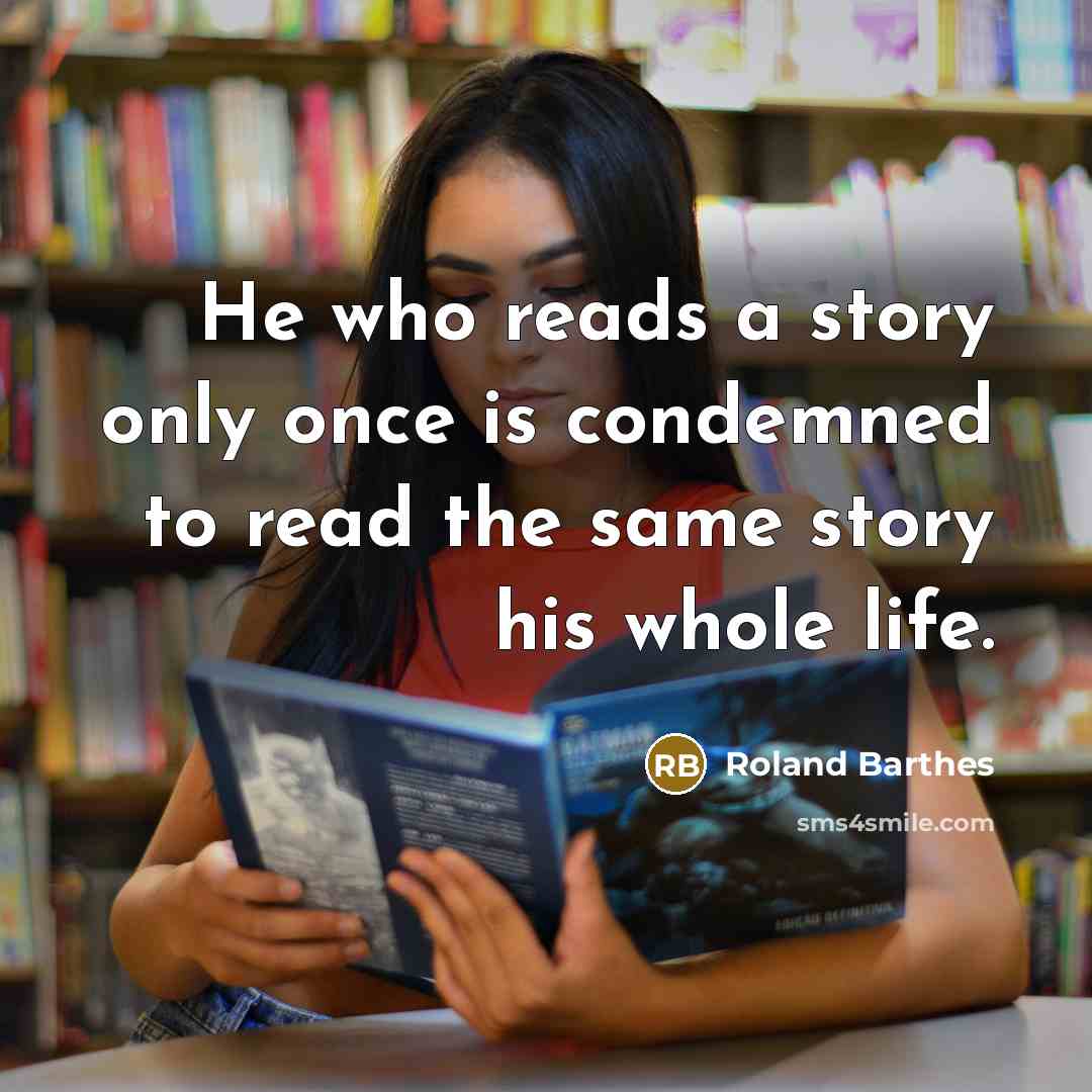 “He who reads a story only once is condemned to read the same story his whole life.” quote by Roland Barthes