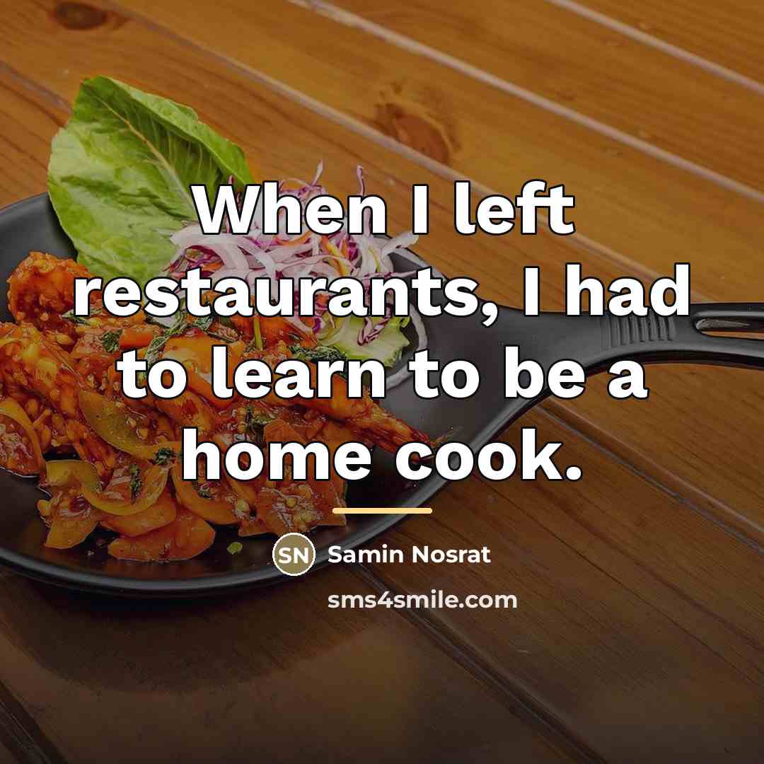 “When I left restaurants, I had to learn to be…” quote by Samin Nosrat