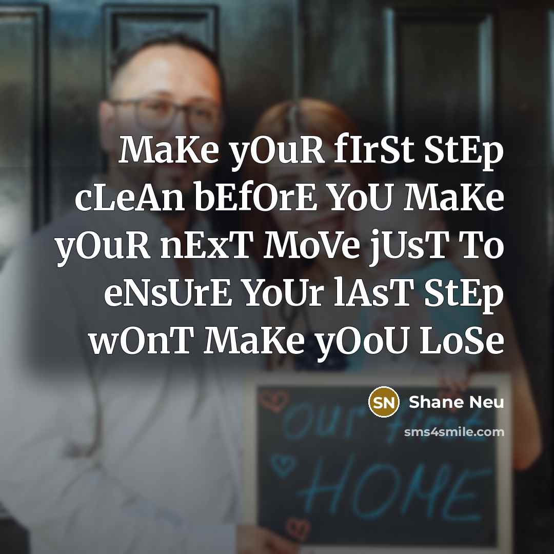 “MaKe yOuR fIrSt StEp cLeAn bEfOrE YoU MaKe yOuR nExT MoVe jUsT To eNsUrE YoUr lAsT StEp wOnT MaKe yOoU LoSe” quote by Shane Neu