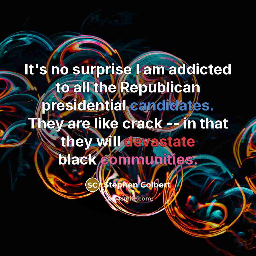 “It's no surprise I am addicted to all the Republican presidential candidates. They are like crack -- in that they will devastate black communities.” quote by Stephen Colbert