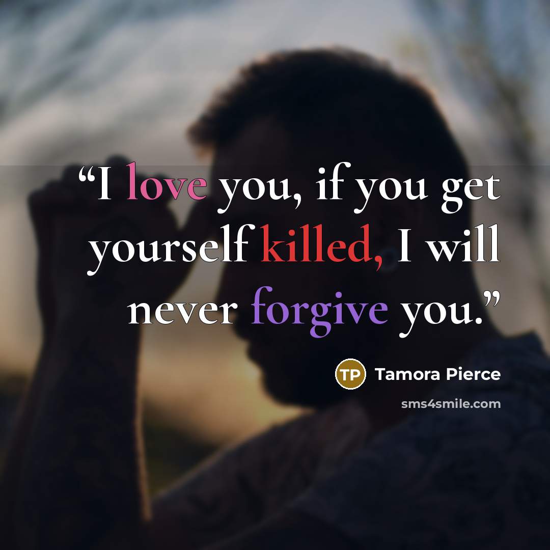 “I love you, if you get yourself killed, I will never forgive you.” quote by Tamora Pierce