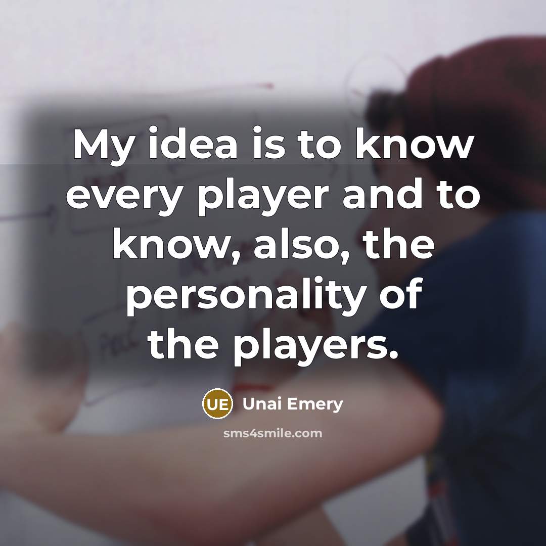 “My idea is to know every player and to know, also, the personality of the players.” quote by Unai Emery