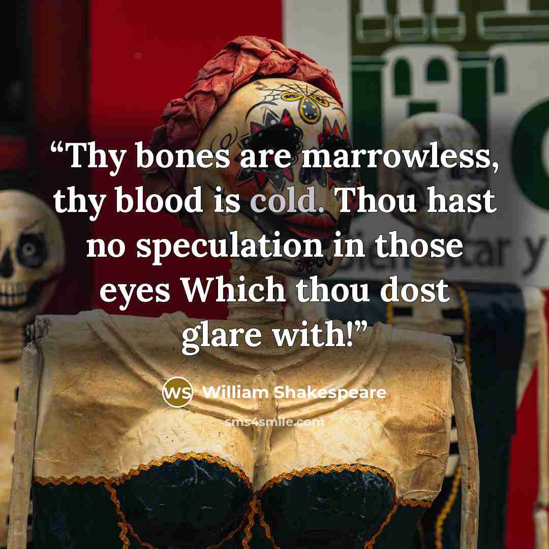 “Thy bones are marrowless, thy blood is cold. Thou hast no speculation in those eyes Which thou dost glare with!” quote by William Shakespeare