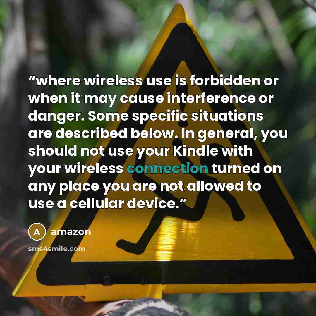 “where wireless use is forbidden or when it may cause interference or danger. Some specific situations are described below. In general, you should not use your Kindle with your wireless connection turned on any place you are not allowed to use a cellular device.” quote by Amazon