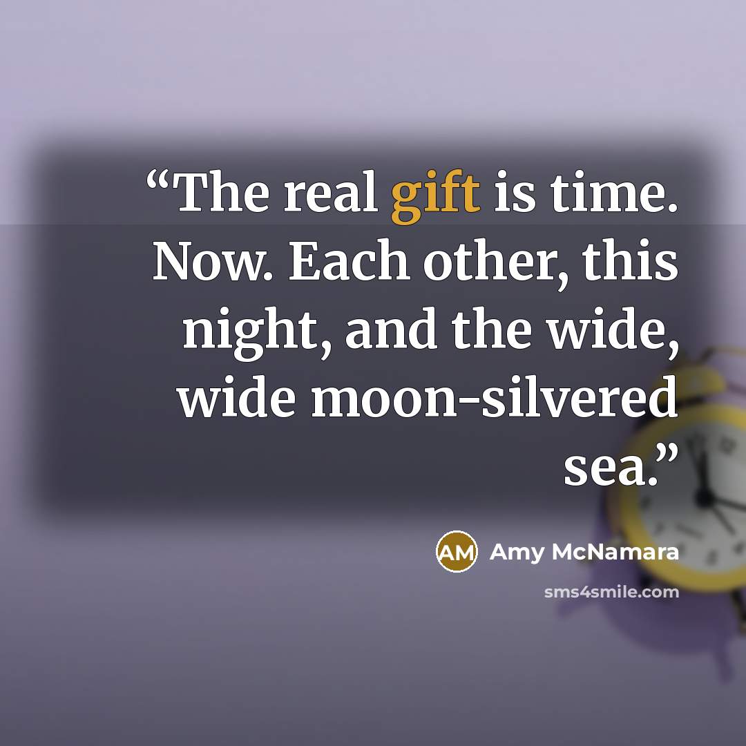 “The real gift is time. Now. Each other, this night, and the wide, wide moon-silvered sea.” quote by Amy McNamara