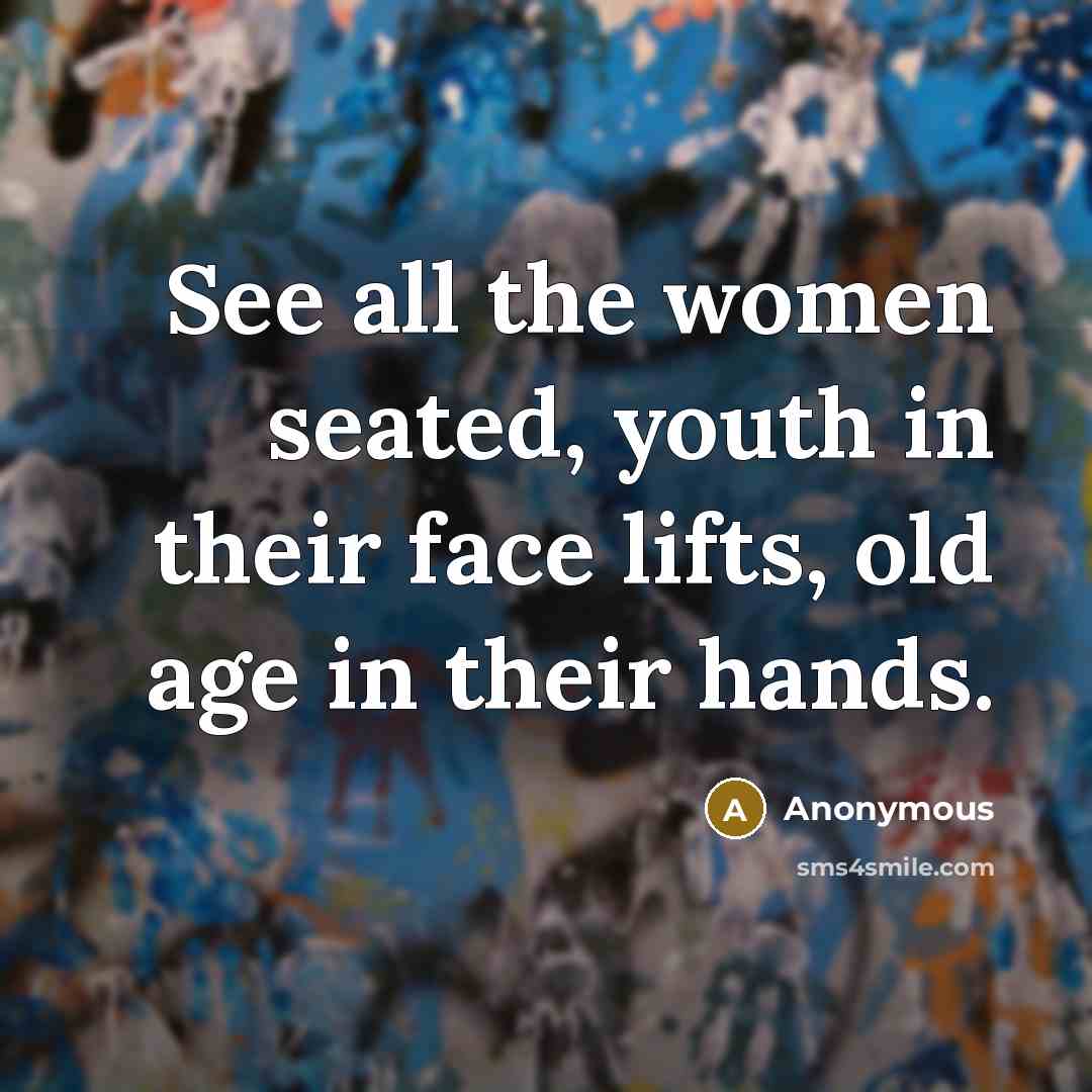 “See all the women seated, youth in their face lifts,…” quote by Anonymous