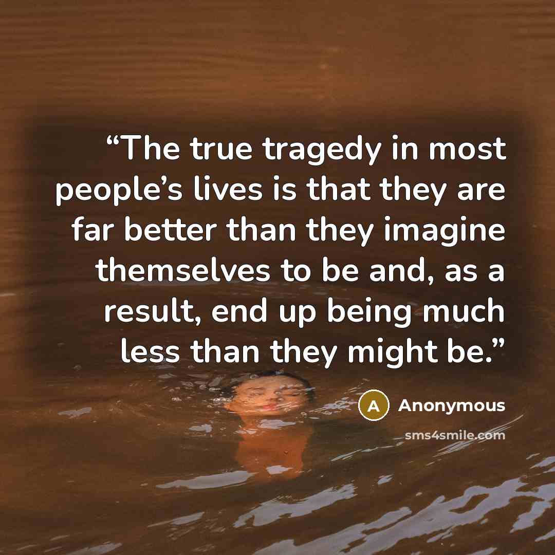 “The true tragedy in most people’s lives is that they are far better than they imagine themselves to be and, as a result, end up being much less than they might be.” quote by Anonymous