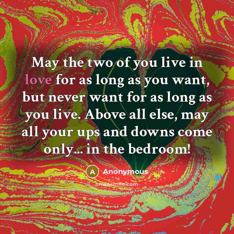 “May the two of you live in love for as long as you want, but never want for as long as you live. Above all else, may all your ups and downs come only... in the bedroom!” quote by Anonymous