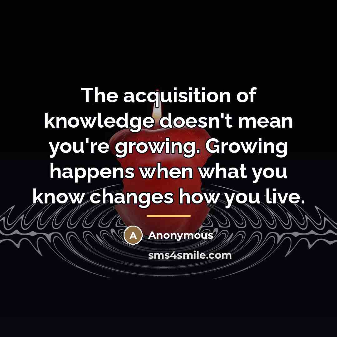 “The acquisition of knowledge doesn't mean you're growing. Growing happens…” quote by Anonymous