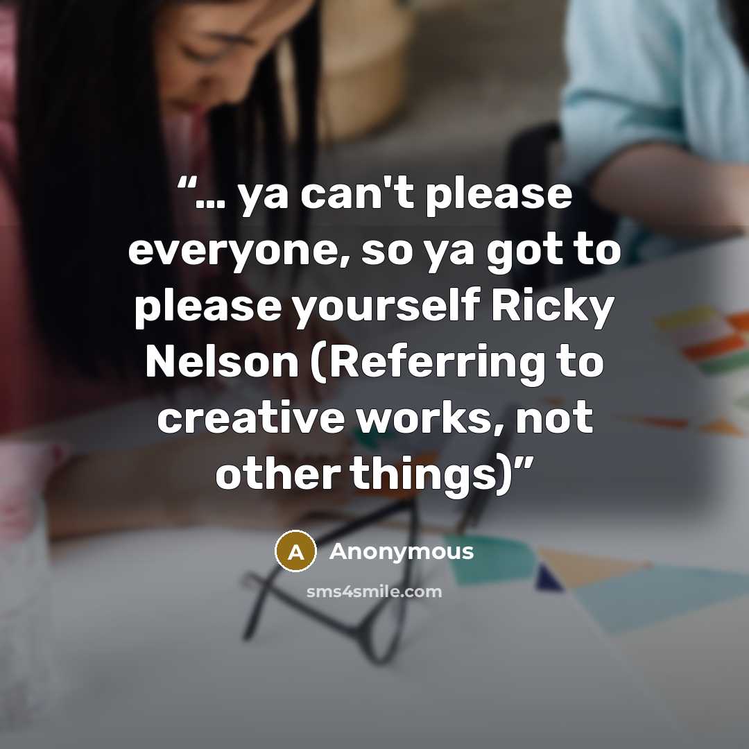 “… ya can't please everyone, so ya got to please yourself Ricky Nelson (Referring to creative works, not other things)” quote by Anonymous