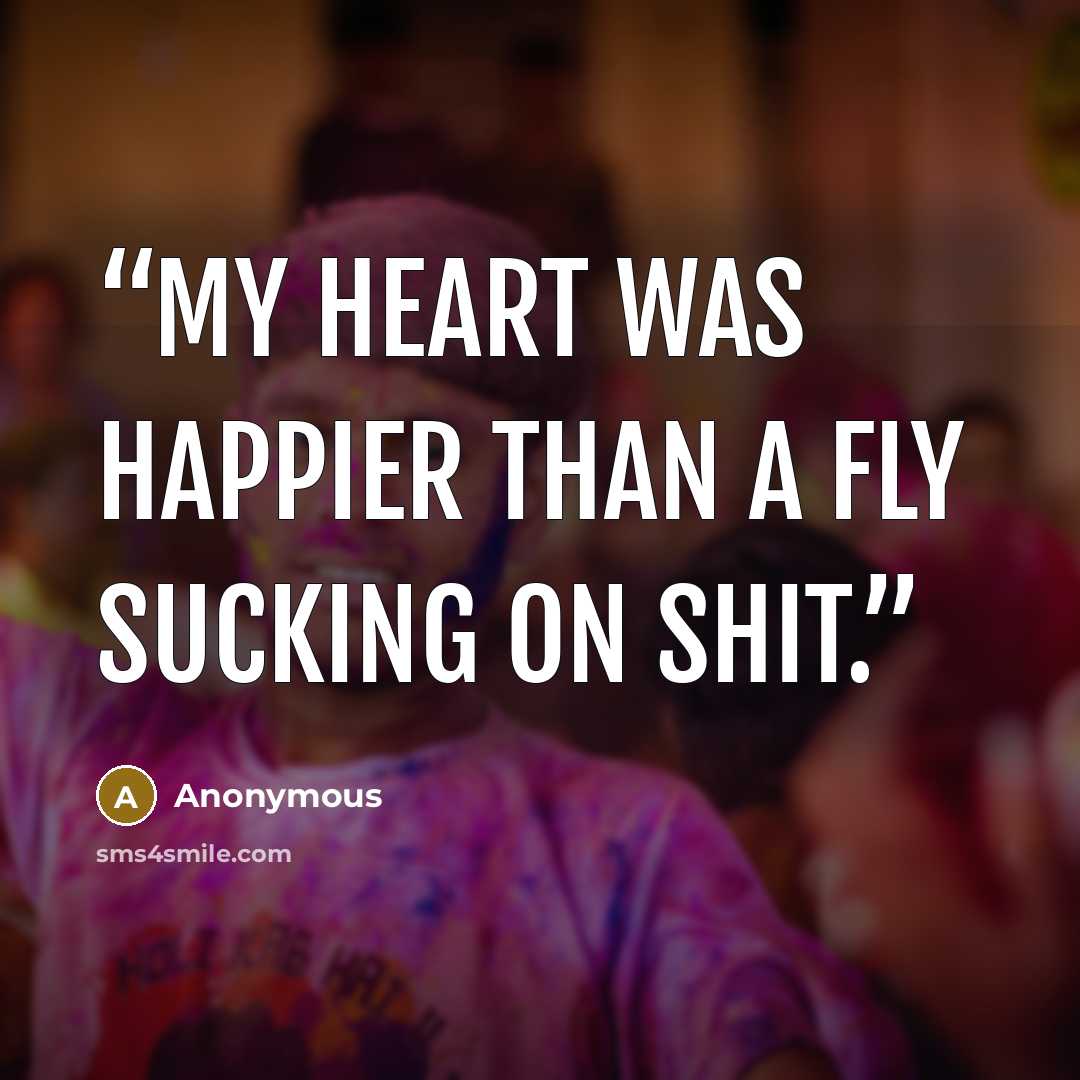 “My heart was happier than a fly sucking on shit.” quote by Anonymous