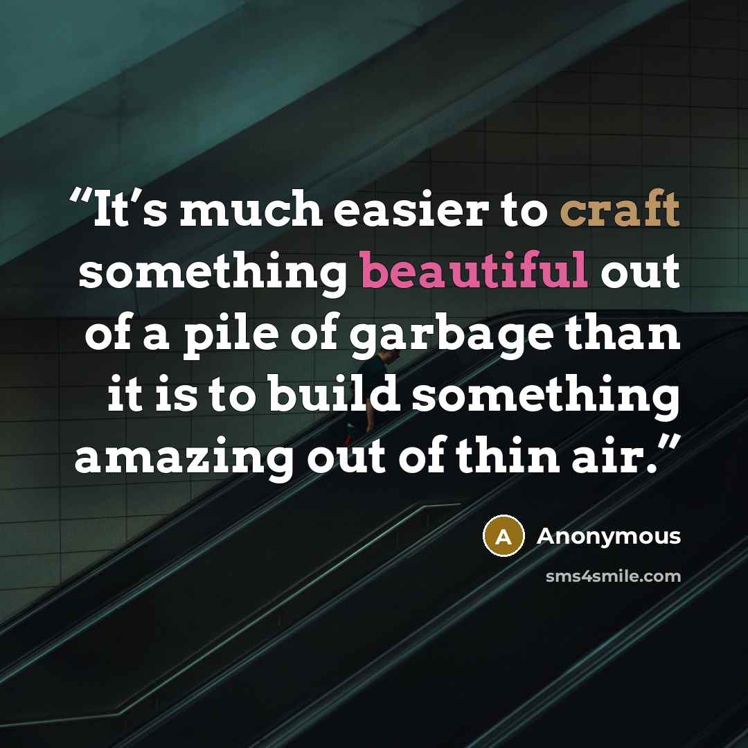 “It’s much easier to craft something beautiful out of a pile of garbage than it is to build something amazing out of thin air.” quote by Anonymous