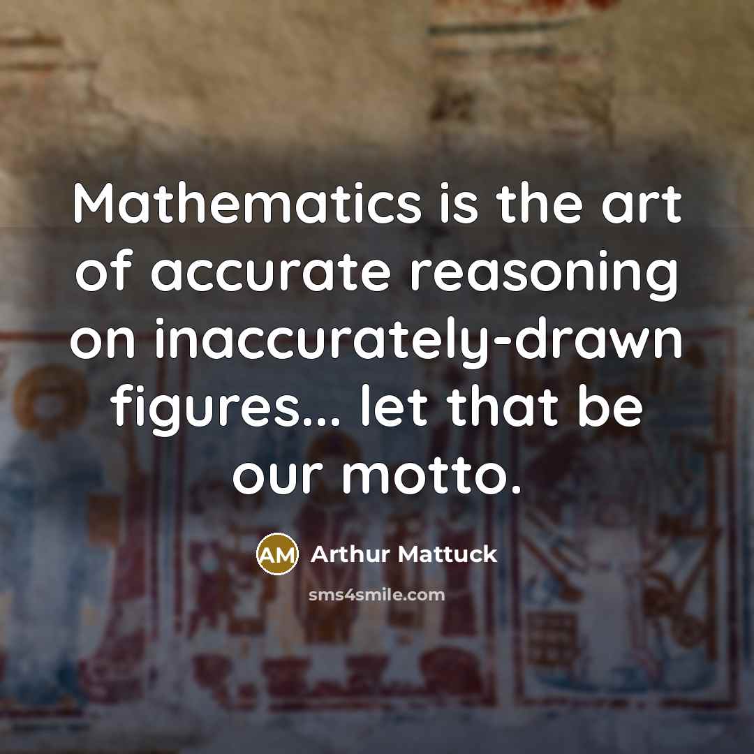 “Mathematics is the art of accurate reasoning on inaccurately-drawn figures...…” quote by Arthur Mattuck