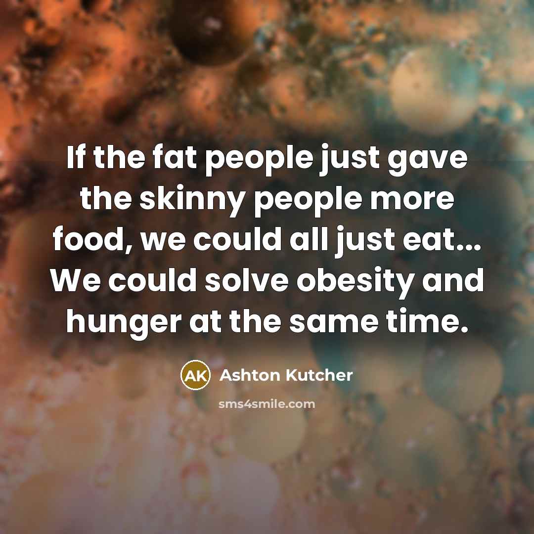 “If the fat people just gave the skinny people more…” quote by Ashton Kutcher