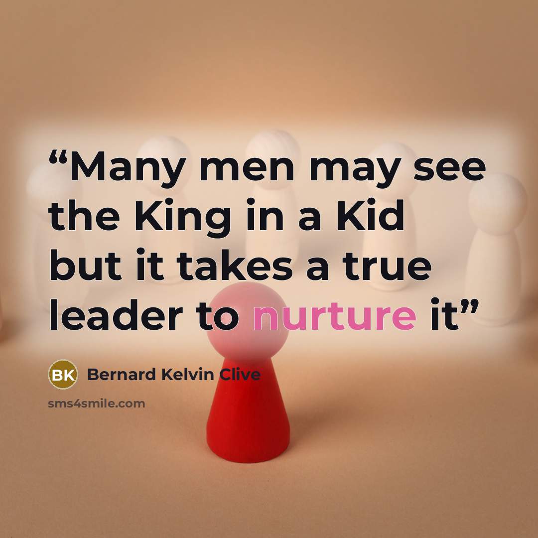 “Many men may see the King in a Kid but it takes a true leader to nurture it” quote by Bernard Kelvin Clive