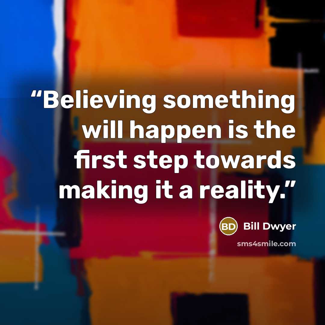 “Believing something will happen is the first step towards making it a reality.” quote by Bill Dwyer