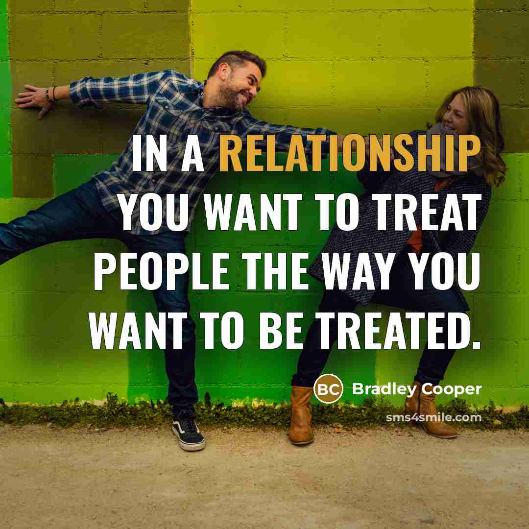 “In a relationship you want to treat people the way…” quote by Bradley Cooper