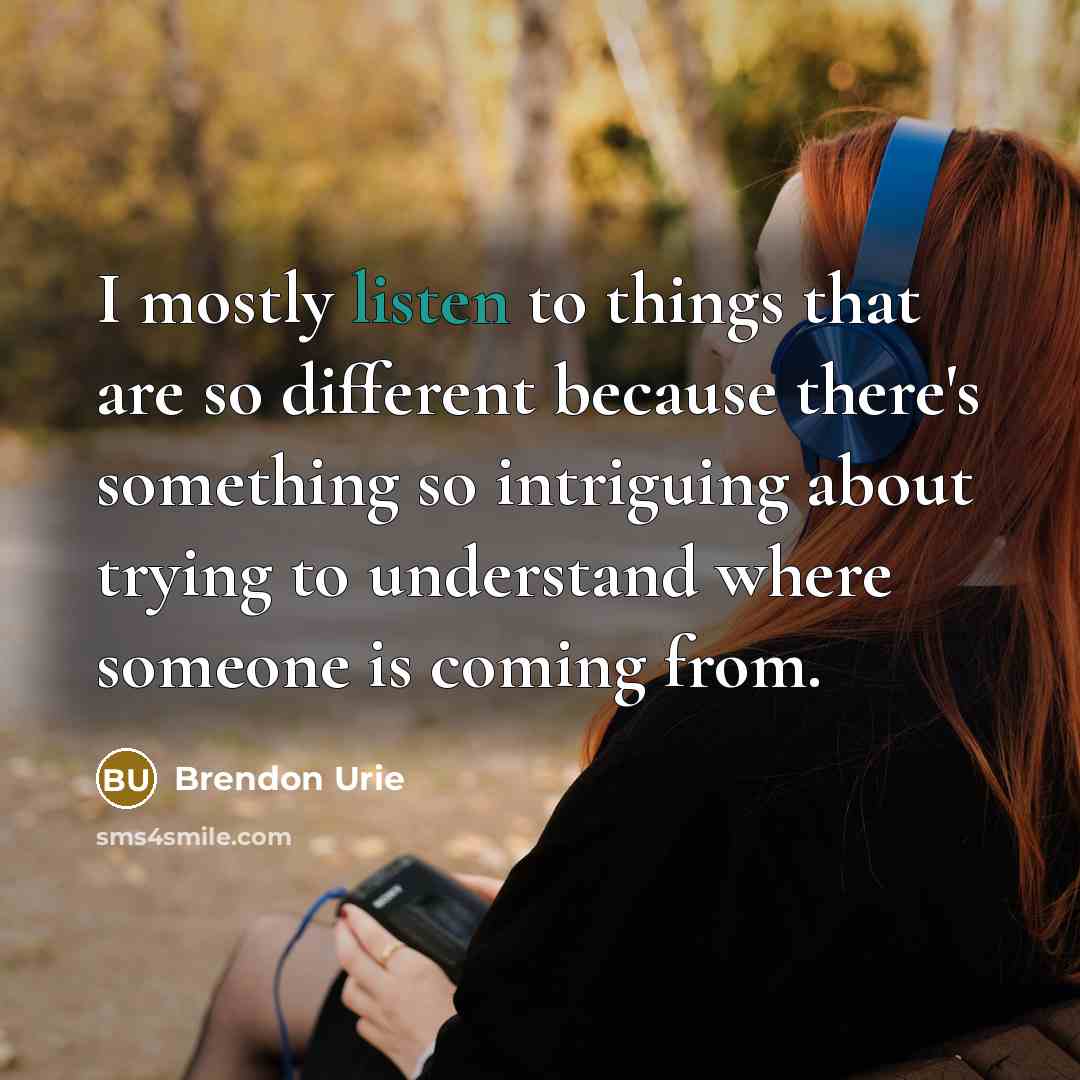 “I mostly listen to things that are so different because there's something so intriguing about trying to understand where someone is coming from.” quote by Brendon Urie