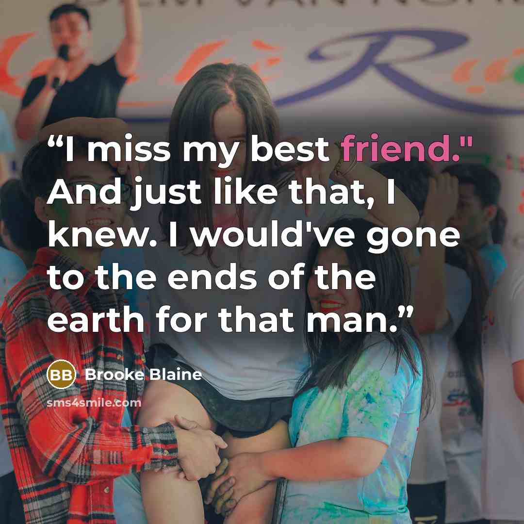 “I miss my best friend." And just like that, I knew. I would've gone to the ends of the earth for that man.” quote by Brooke Blaine