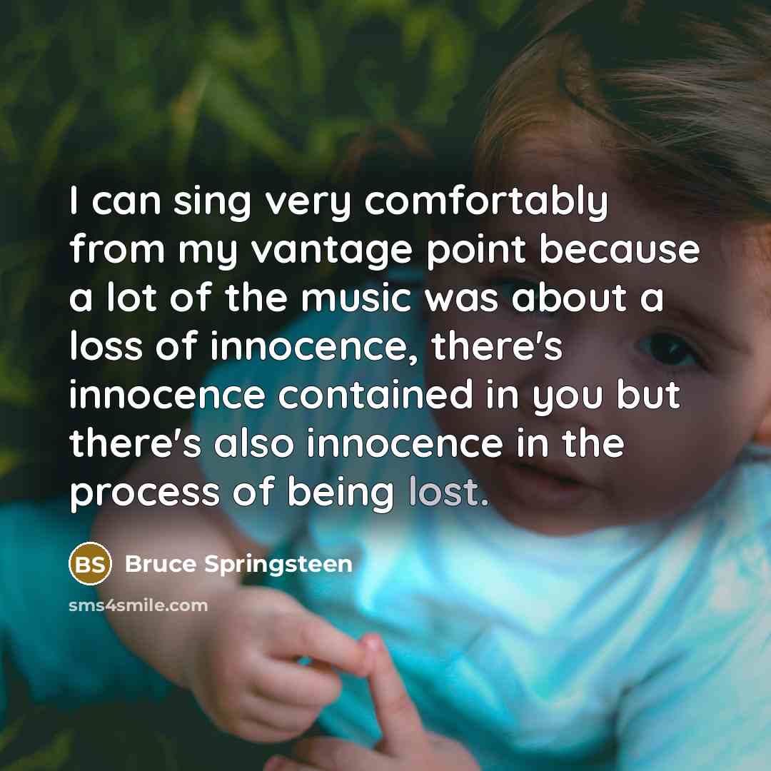 “I can sing very comfortably from my vantage point because…” quote by Bruce Springsteen