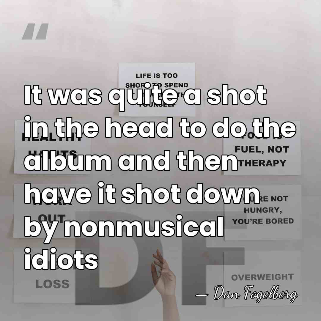 It was quite a shot in the head to do the album&hellip; - Dan Fogelberg
