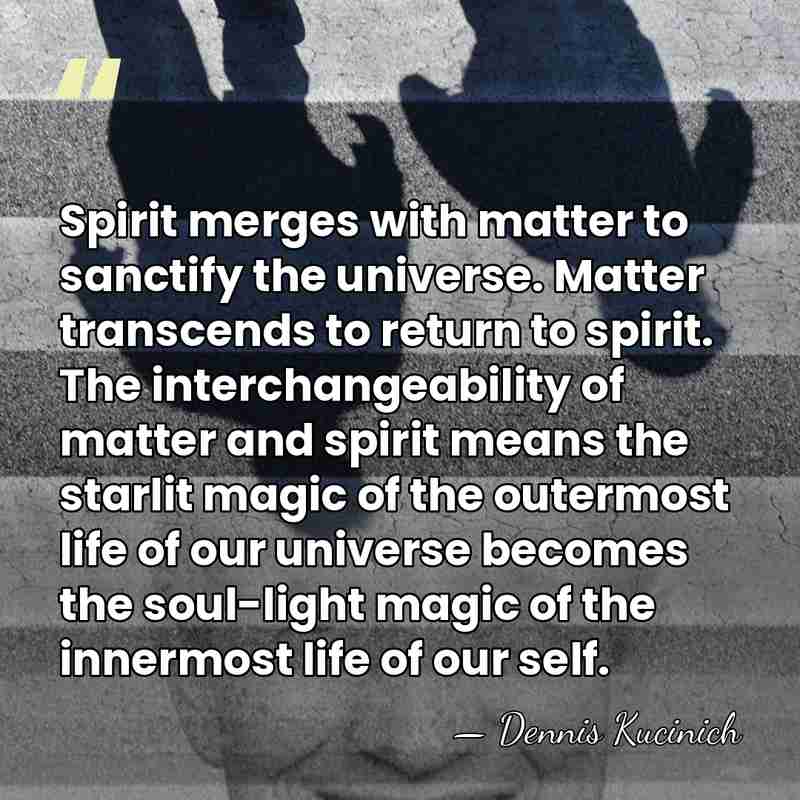 Spirit merges with matter to sanctify the universe. Matter transcends to return&hellip; - Dennis Kucinich