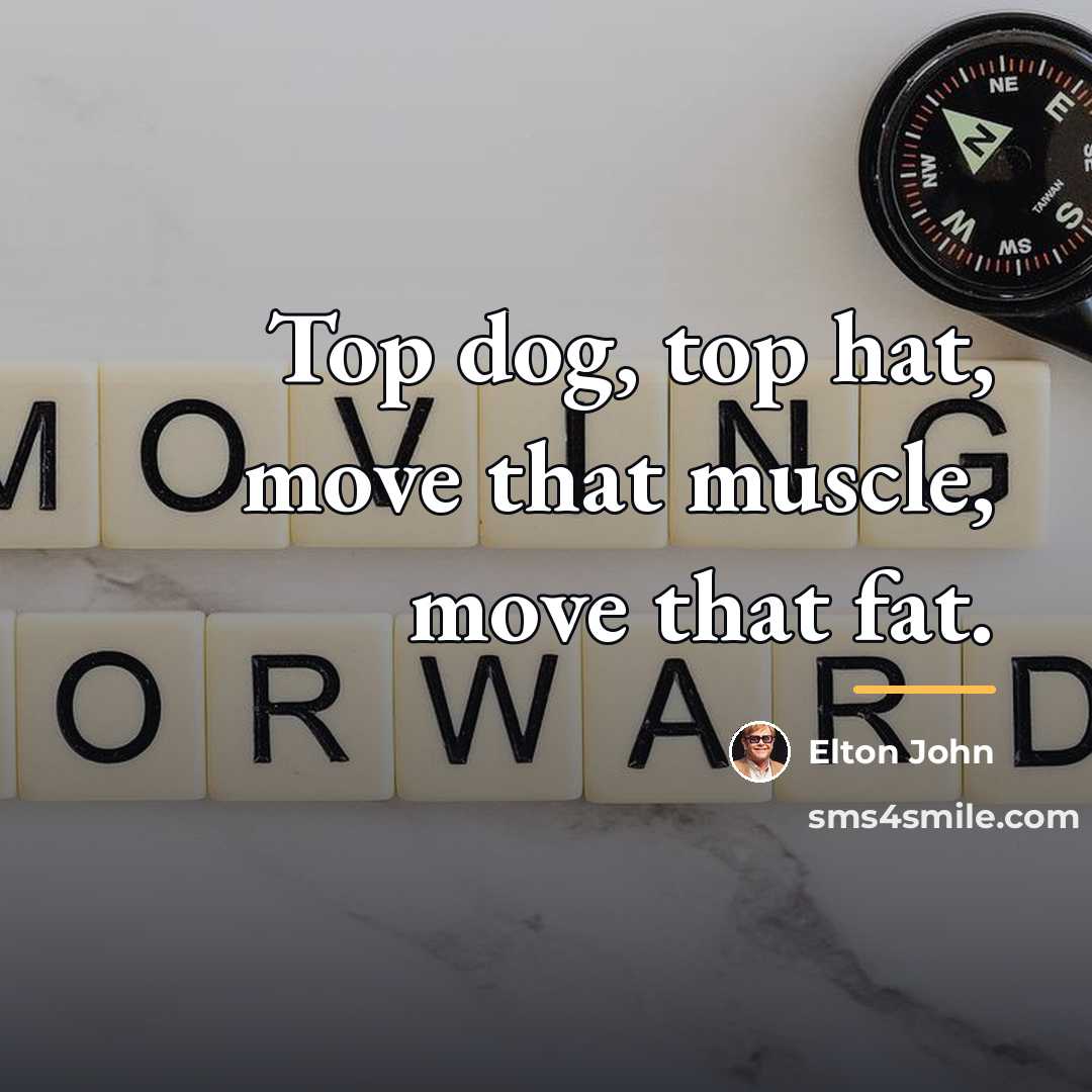 “Top dog, top hat, move that muscle, move that fat.…” quote by Elton John