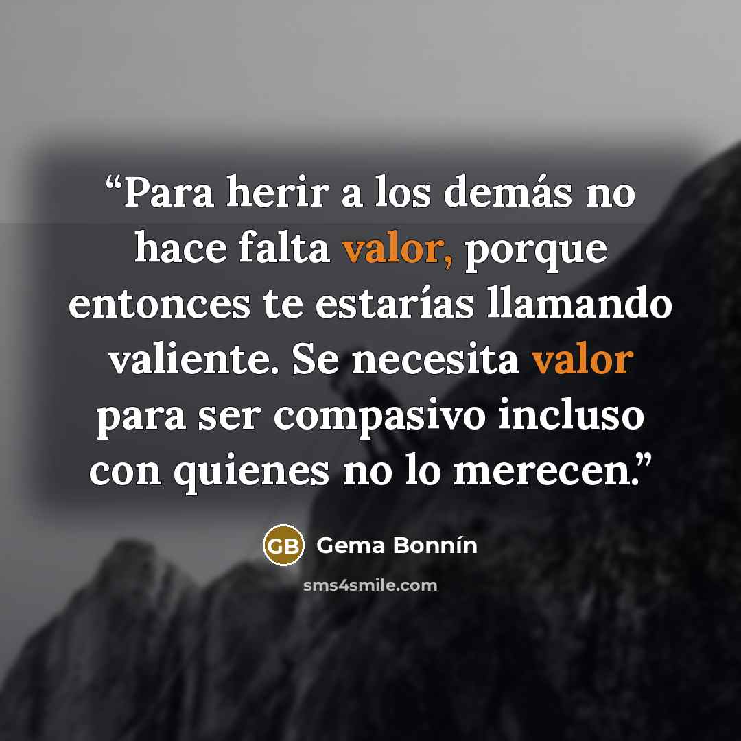 “Para herir a los demás no hace falta valor, porque entonces te estarías llamando valiente. Se necesita valor para ser compasivo incluso con quienes no lo merecen.” quote by Gema Bonnín