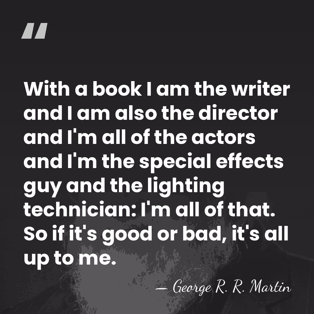 With a book I am the writer and I am also the&hellip; - George R. R. Martin