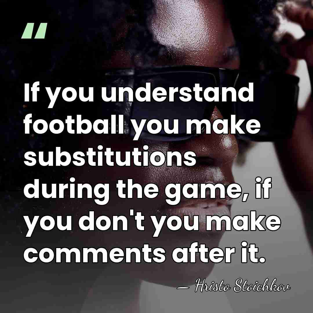 If you understand football you make substitutions during the game, if you&hellip; - Hristo Stoichkov