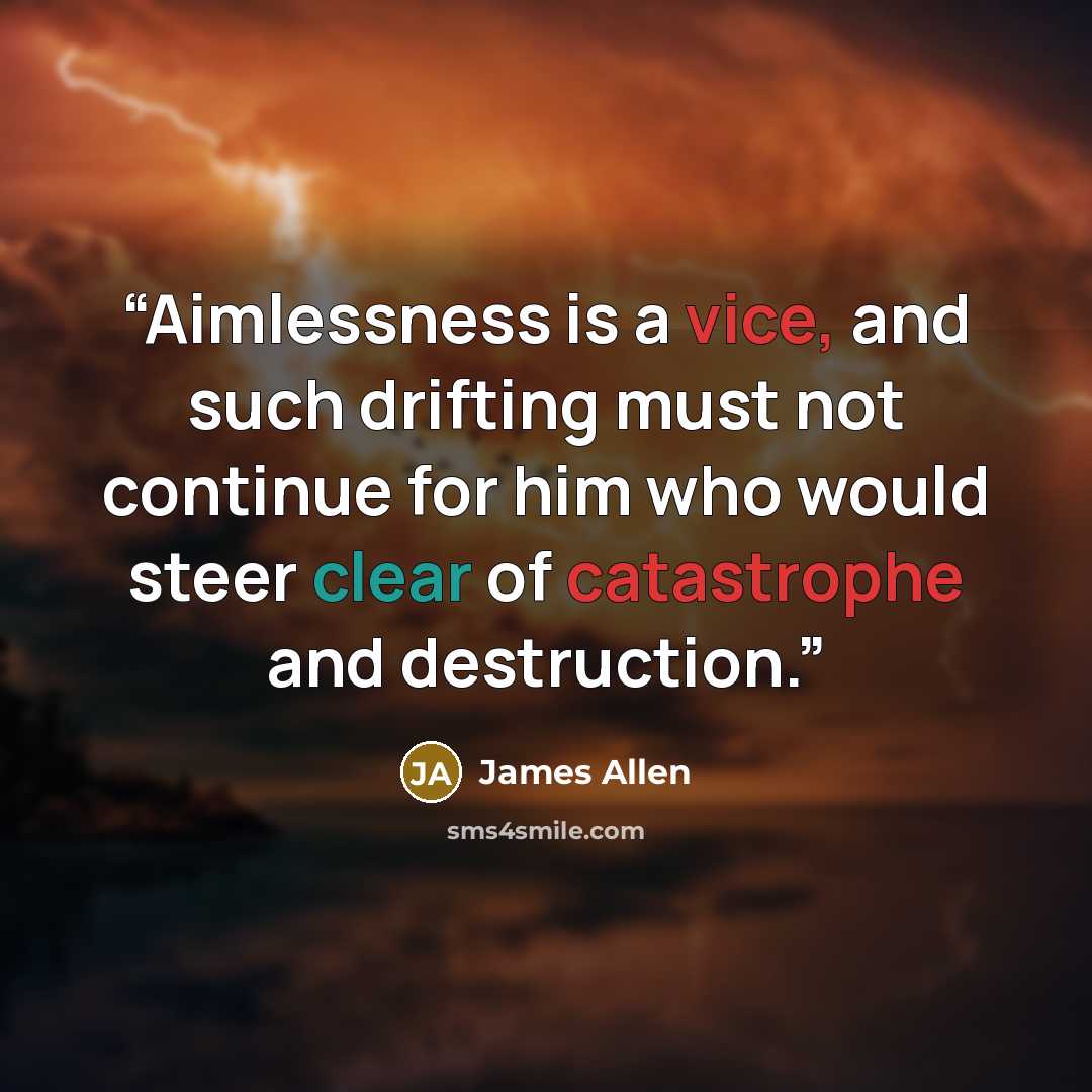 “Aimlessness is a vice, and such drifting must not continue for him who would steer clear of catastrophe and destruction.” quote by James Allen