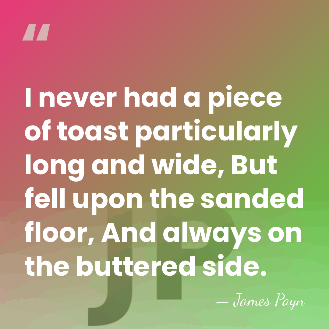 I never had a piece of toast particularly long and wide, But&hellip; - James Payn