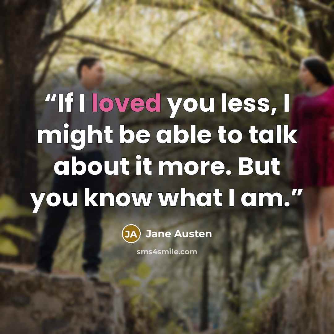 “If I loved you less, I might be able to talk about it more. But you know what I am.” quote by Jane Austen