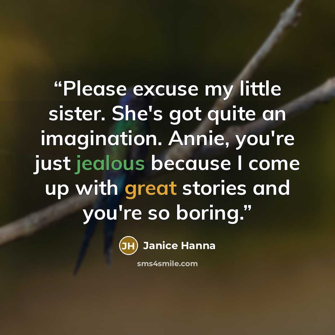“Please excuse my little sister. She's got quite an imagination. Annie, you're just jealous because I come up with great stories and you're so boring.” quote by Janice Hanna