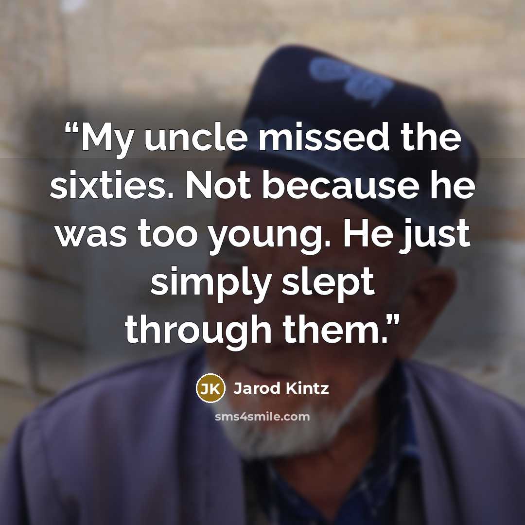 “My uncle missed the sixties. Not because he was too young. He just simply slept through them.” quote by Jarod Kintz