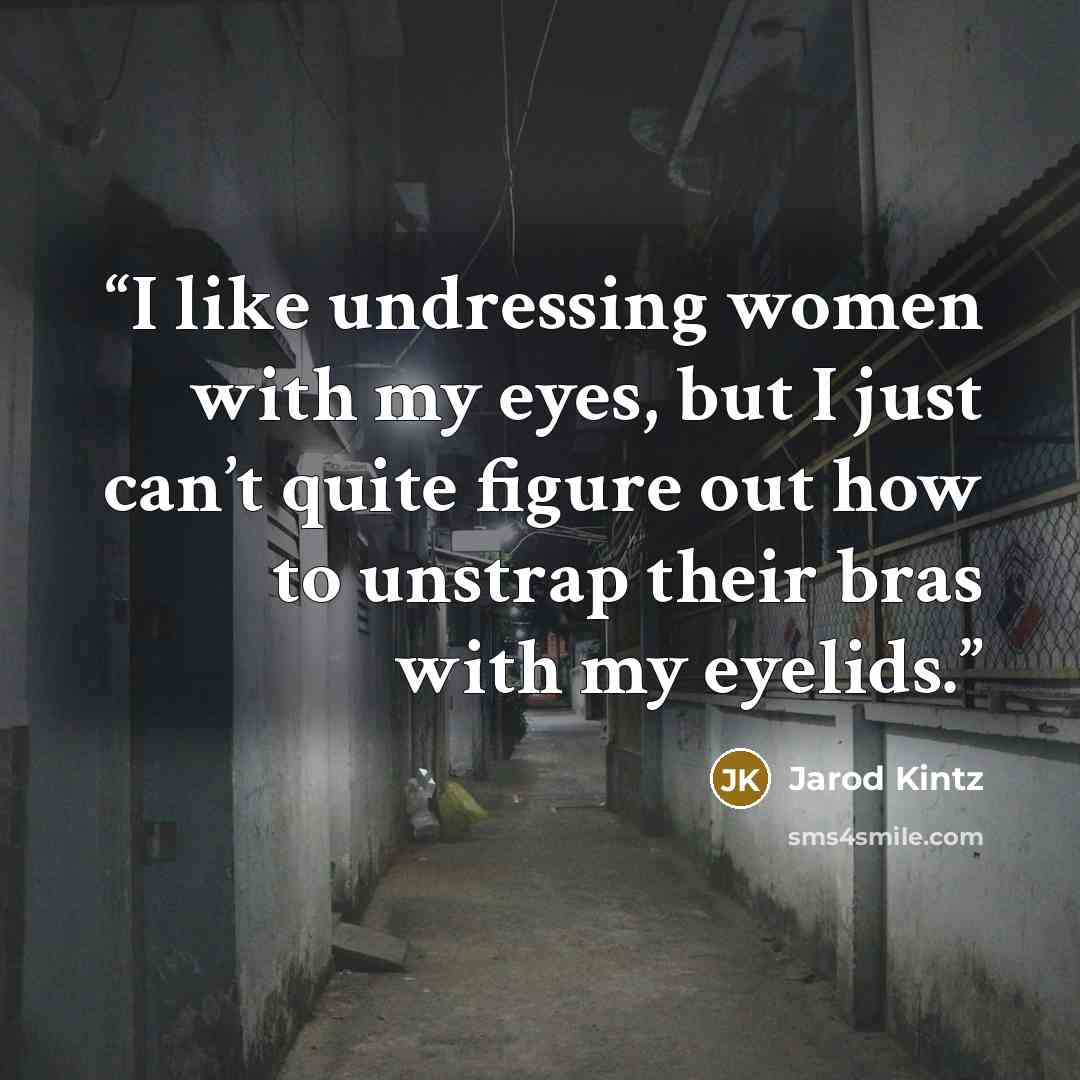“I like undressing women with my eyes, but I just can’t quite figure out how to unstrap their bras with my eyelids.” quote by Jarod Kintz