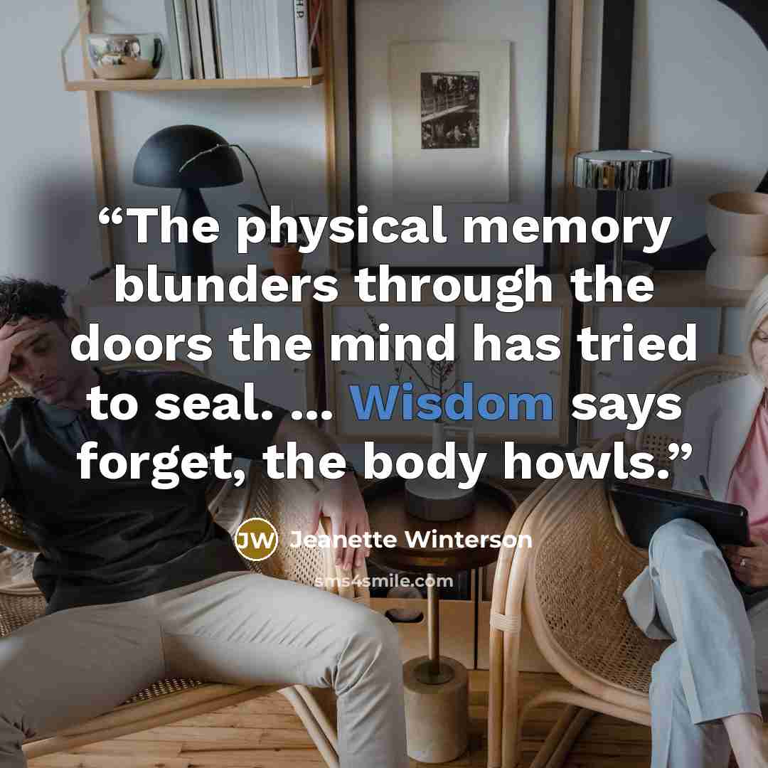 “The physical memory blunders through the doors the mind has tried to seal. ... Wisdom says forget, the body howls.” quote by Jeanette Winterson