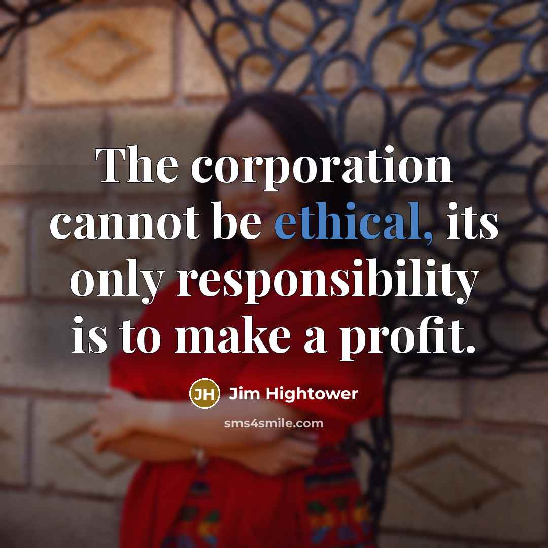 “The corporation cannot be ethical, its only responsibility is to…” quote by Jim Hightower