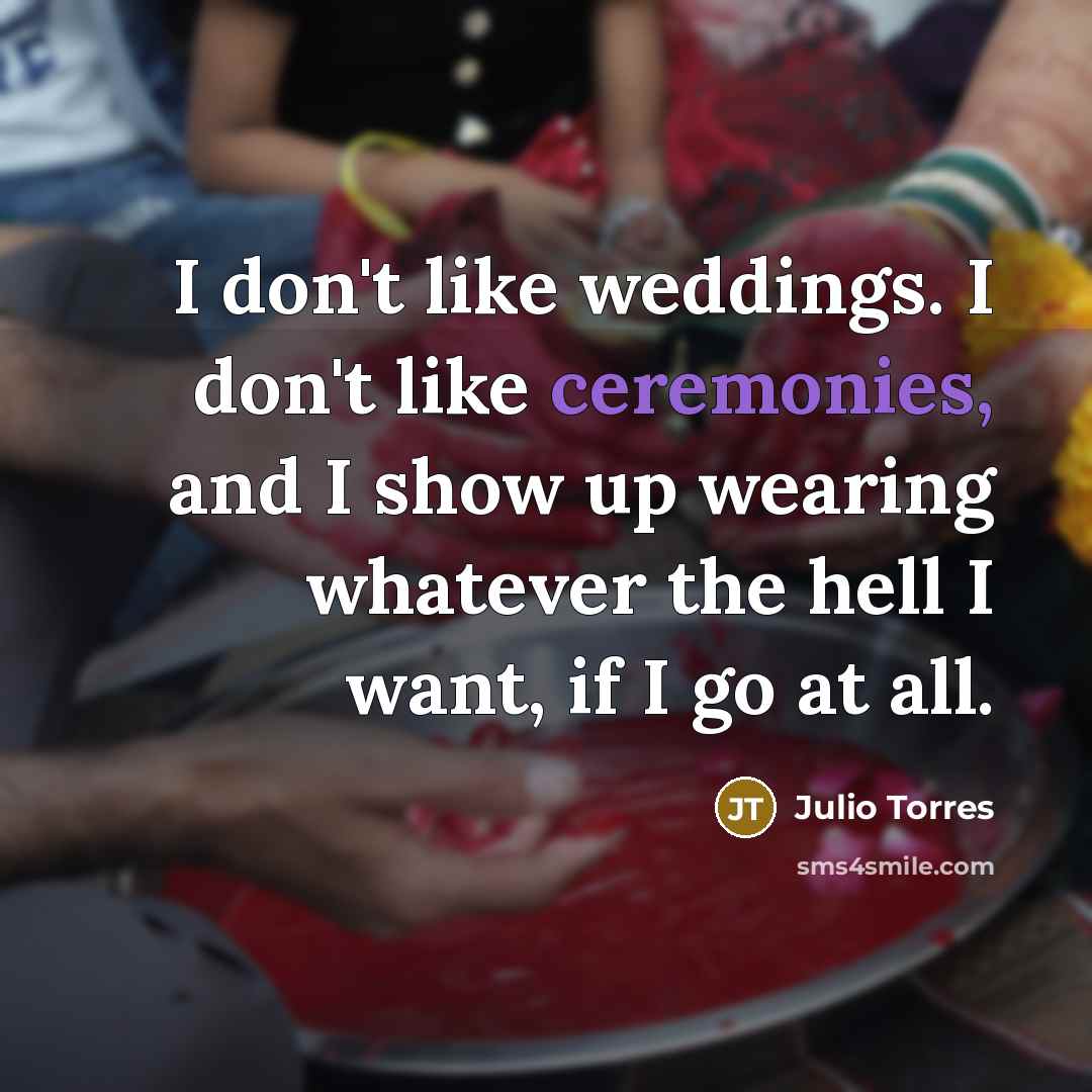“I don't like weddings. I don't like ceremonies, and I show up wearing whatever the hell I want, if I go at all.” quote by Julio Torres