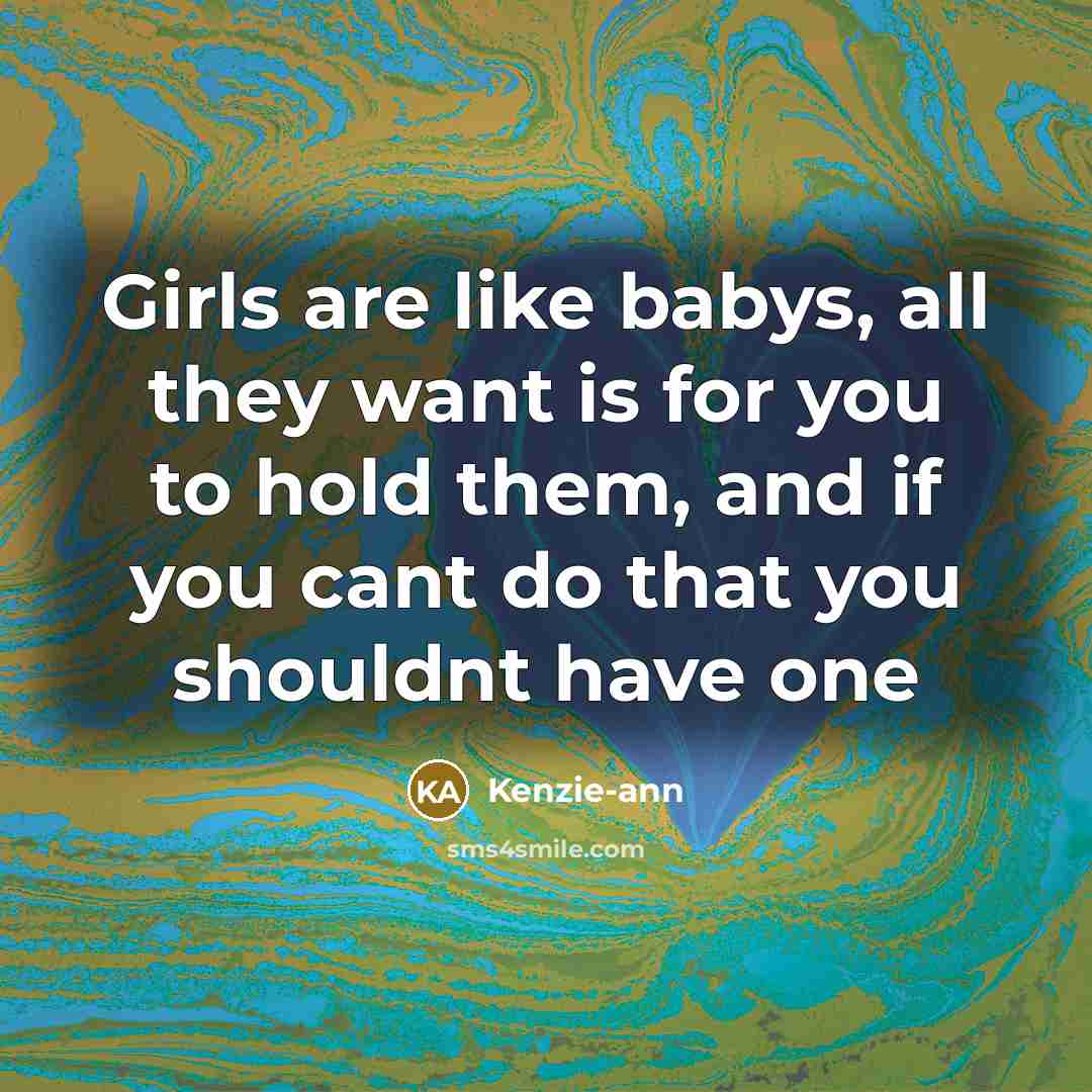 “Girls are like babys, all they want is for you to hold them, and if you cant do that you shouldnt have one” quote by Kenzie-ann