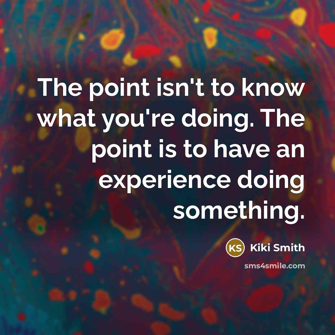 “The point isn't to know what you're doing. The point is to have an experience doing something.” quote by Kiki Smith