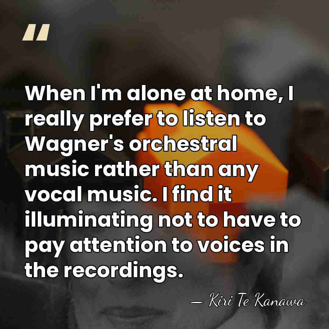 When I'm alone at home, I really prefer to listen to Wagner's&hellip; - Kiri Te Kanawa