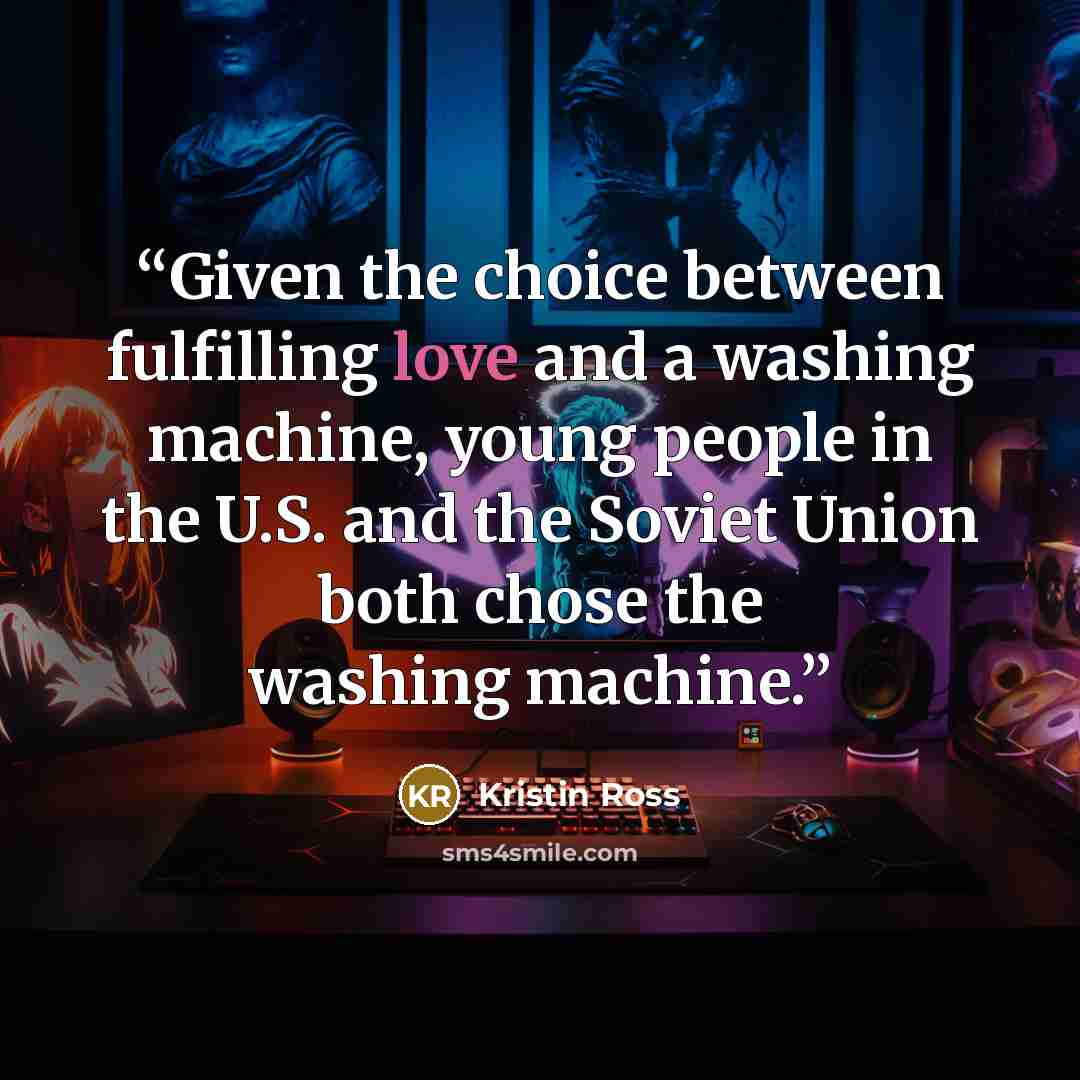 “Given the choice between fulfilling love and a washing machine, young people in the U.S. and the Soviet Union both chose the washing machine.” quote by Kristin Ross