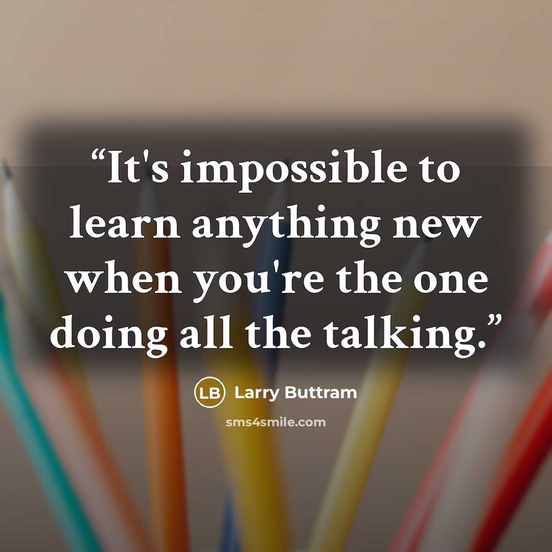 “It's impossible to learn anything new when you're the one doing all the talking.” quote by Larry Buttram