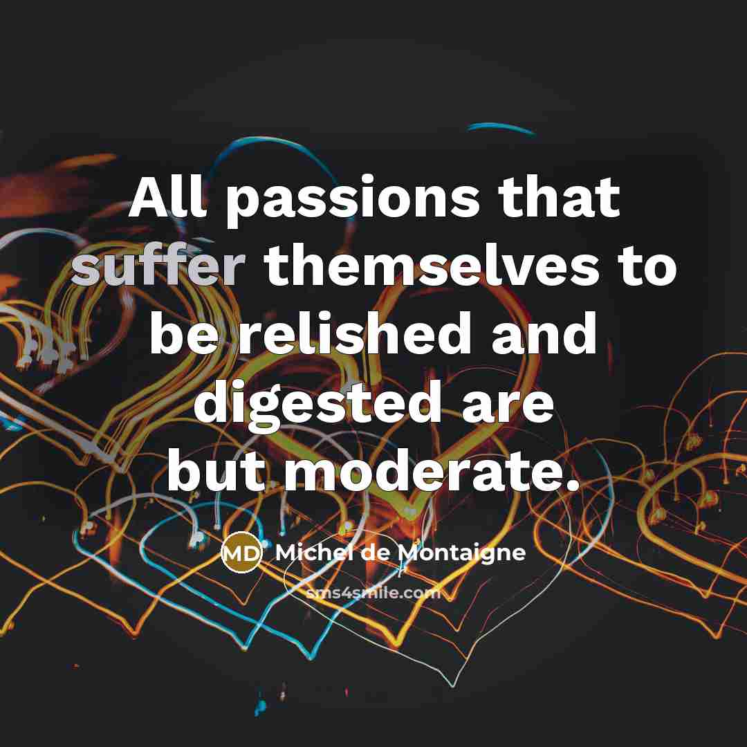 “All passions that suffer themselves to be relished and digested…” quote by Michel de Montaigne