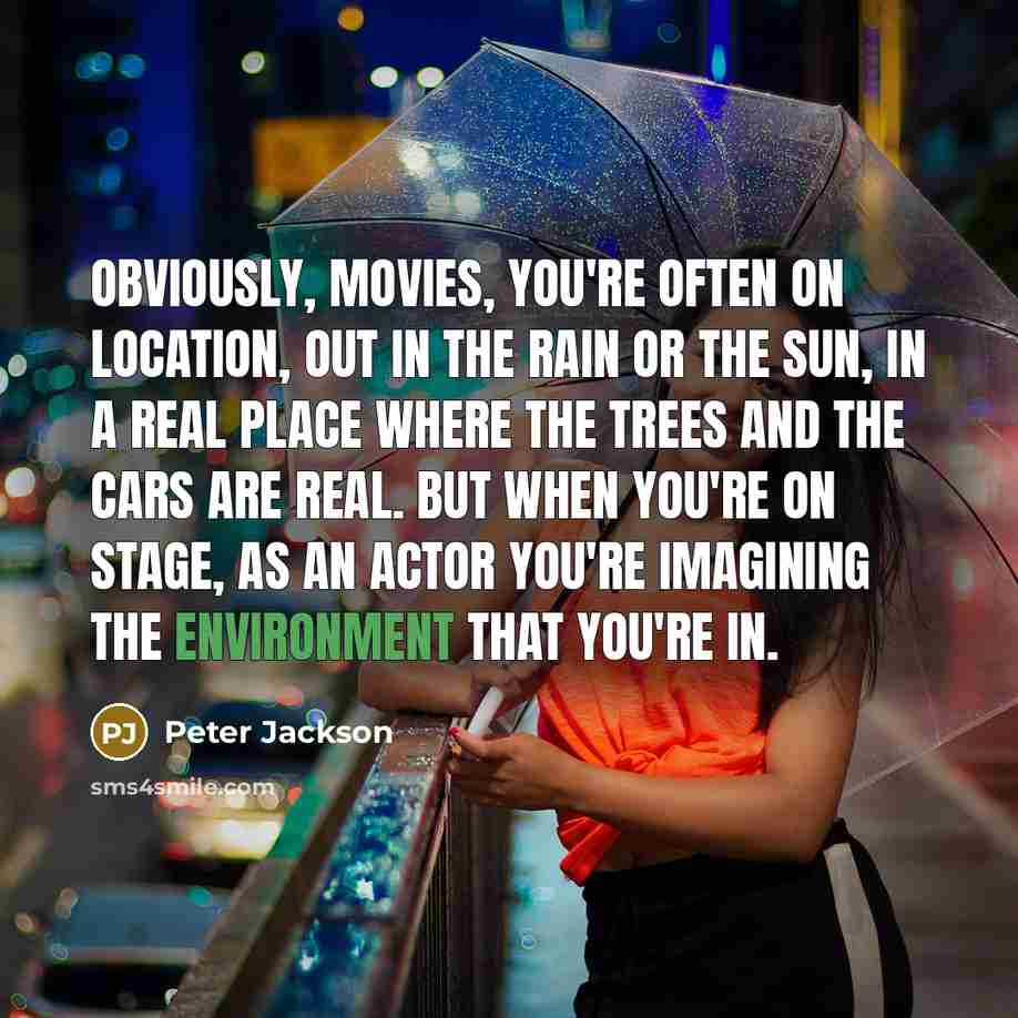 “Obviously, movies, you're often on location, out in the rain or the sun, in a real place where the trees and the cars are real. But when you're on stage, as an actor you're imagining the environment that you're in.” quote by Peter Jackson