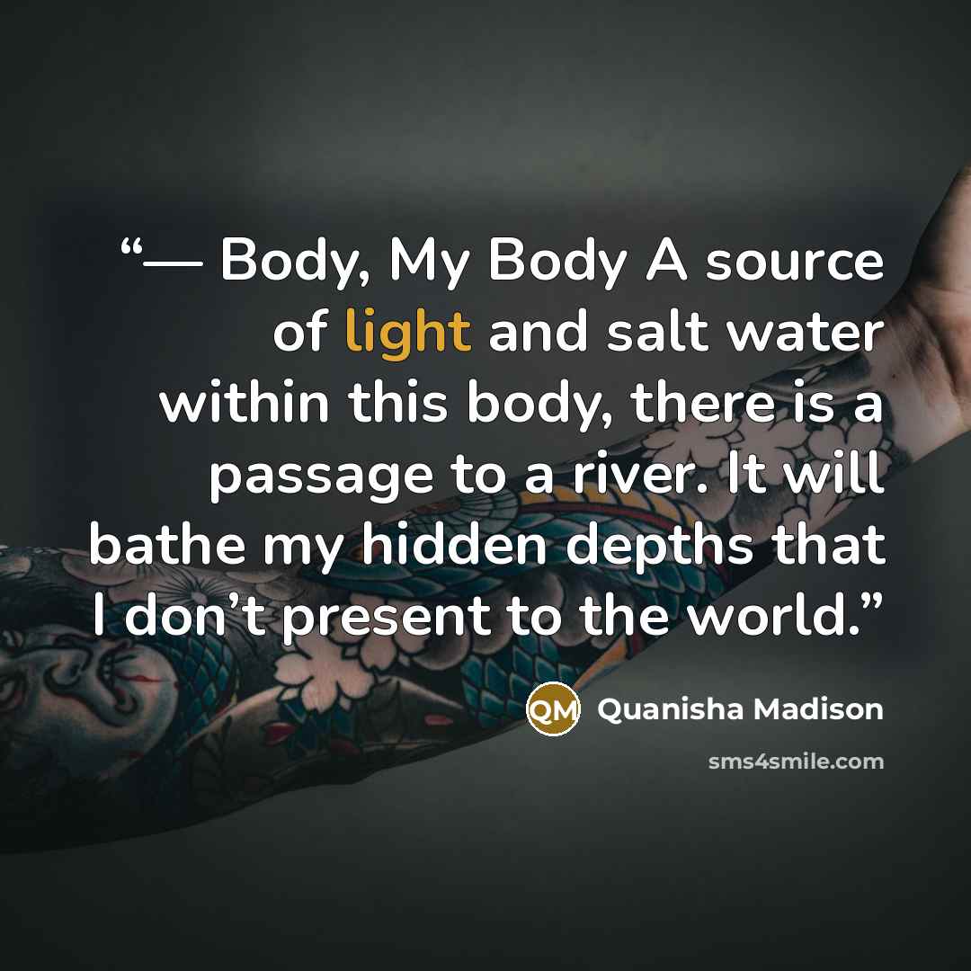 “— Body, My Body A source of light and salt water within this body, there is a passage to a river. It will bathe my hidden depths that I don’t present to the world.” quote by Quanisha Madison