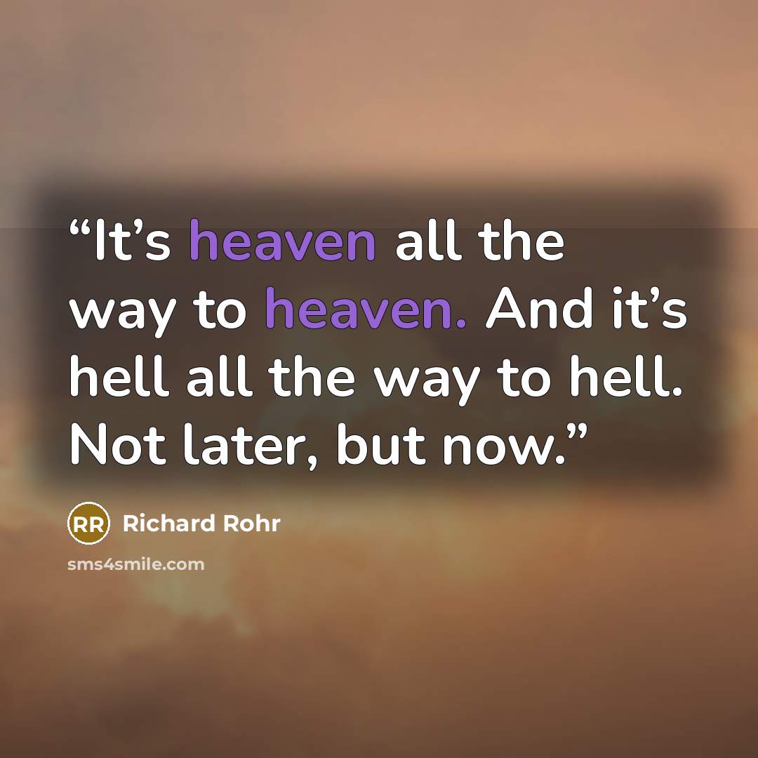 “It’s heaven all the way to heaven. And it’s hell all the way to hell. Not later, but now.” quote by Richard Rohr