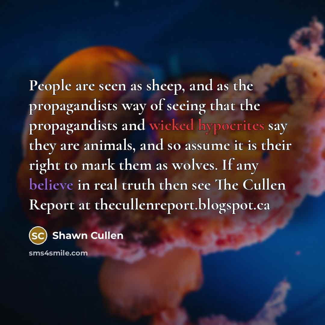 “People are seen as sheep, and as the propagandists way of seeing that the propagandists and wicked hypocrites say they are animals, and so assume it is their right to mark them as wolves. If any believe in real truth then see The Cullen Report at thecullenreport.blogspot.ca” quote by Shawn Cullen