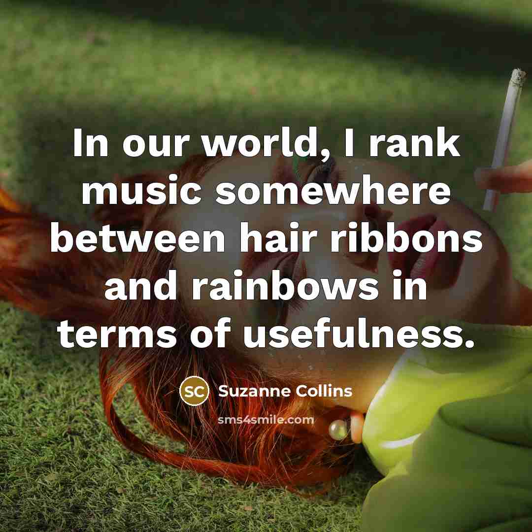 “In our world, I rank music somewhere between hair ribbons…” quote by Suzanne Collins